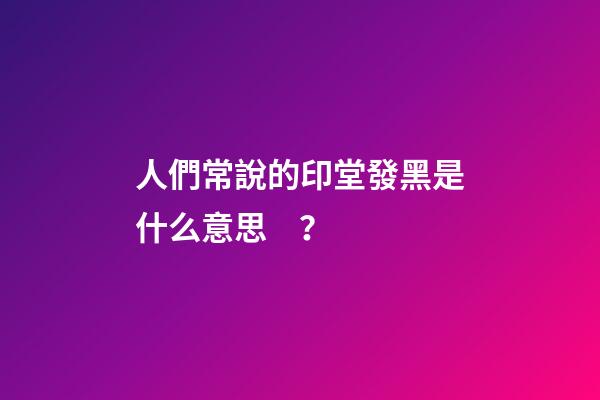 人們常說的印堂發黑是什么意思？